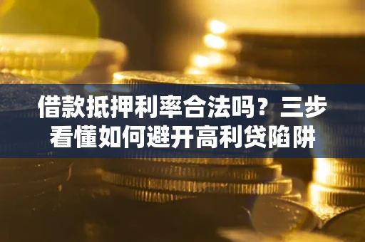 济南借款抵押利率合法吗？三步看懂如何避开高利贷陷阱