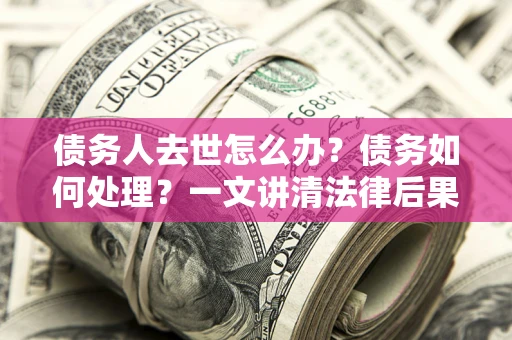 济南债务人去世怎么办？债务如何处理？一文讲清法律后果
