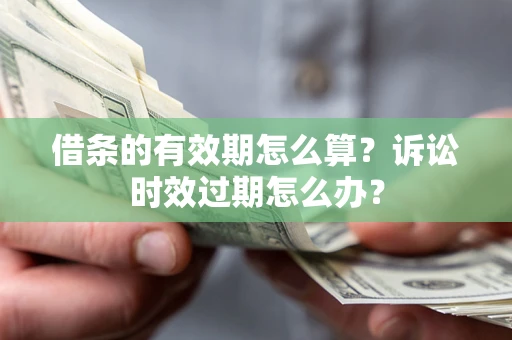 济南借条的有效期怎么算？诉讼时效过期怎么办？