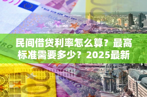 济南民间借贷利率怎么算？最高标准需要多少？2025最新避坑指南