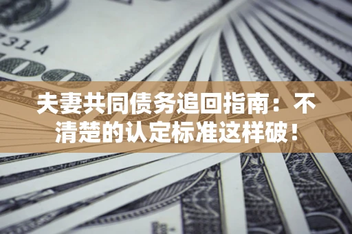 济南夫妻共同债务追回指南：不清楚的认定标准这样破！