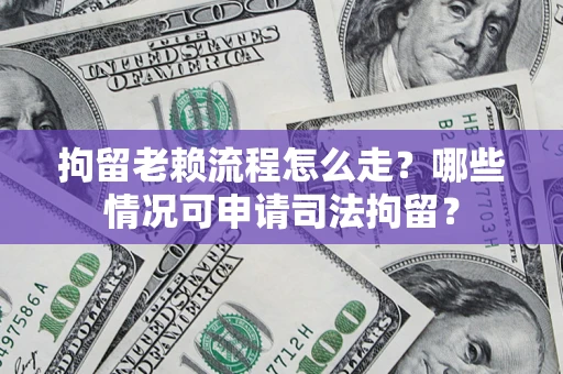 济南拘留老赖流程怎么走？哪些情况可申请司法拘留？