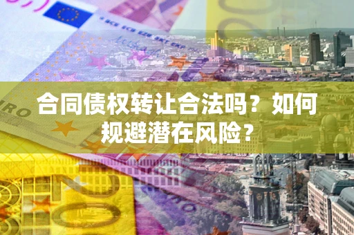 济南合同债权转让合法吗？如何规避潜在风险？