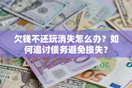 济南欠钱不还玩消失怎么办？如何追讨债务避免损失？