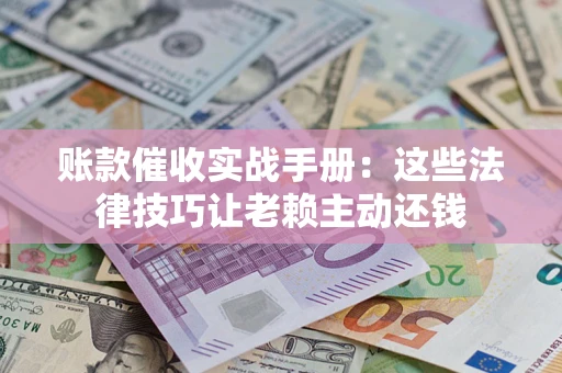济南账款催收实战手册：这些法律技巧让老赖主动还钱