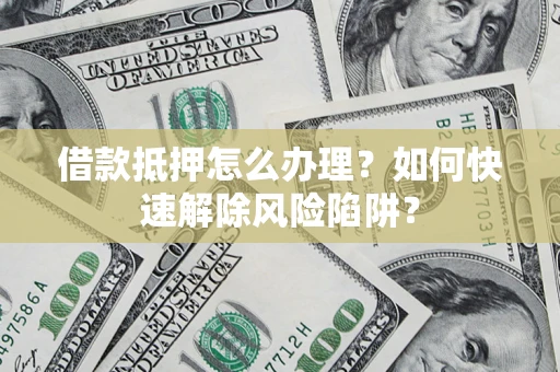 济南借款抵押怎么办理？如何快速解除风险陷阱？