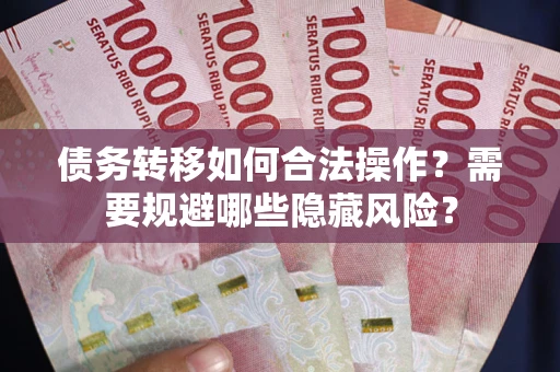 济南债务转移如何合法操作？需要规避哪些隐藏风险？