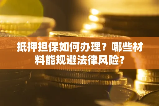 济南抵押担保如何办理？哪些材料能规避法律风险？