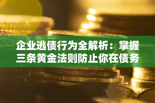 济南企业逃债行为全解析：掌握三条黄金法则防止你在债务乱局中“踩雷”