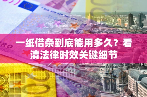 济南一纸借条到底能用多久？看清法律时效关键细节