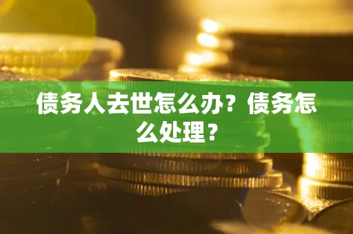 济南债务人去世怎么办？债务怎么处理？