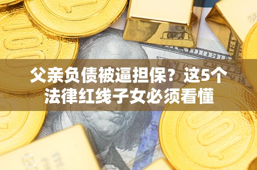 济南父亲负债被逼担保？这5个法律红线子女必须看懂