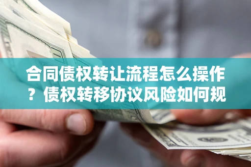 济南合同债权转让流程怎么操作？债权转移协议风险如何规避？