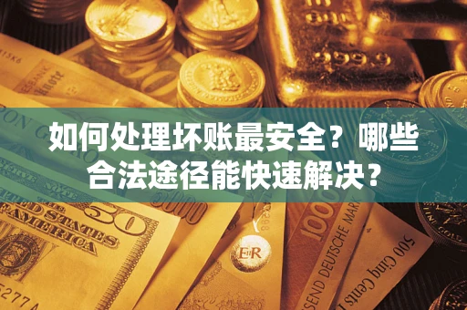 济南如何处理坏账最安全？哪些合法途径能快速解决？
