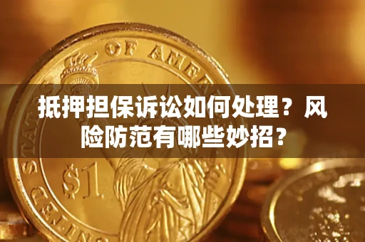 济南抵押担保诉讼如何处理？风险防范有哪些妙招？