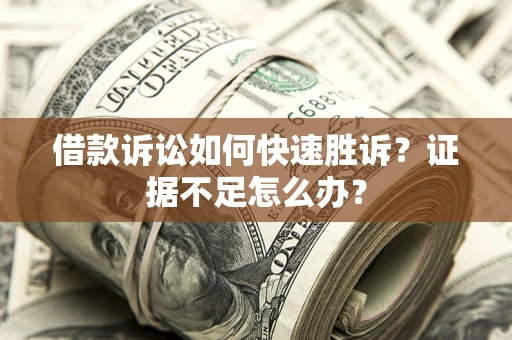 济南借款诉讼如何快速胜诉？证据不足怎么办？