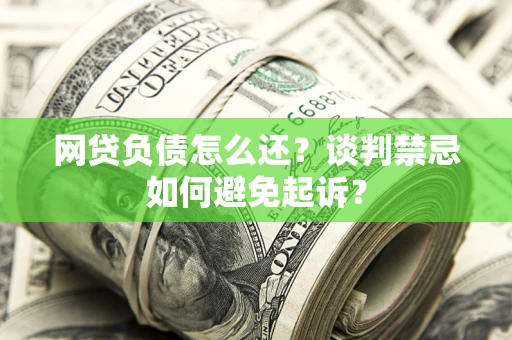 济南网贷负债怎么还？谈判禁忌如何避免起诉？