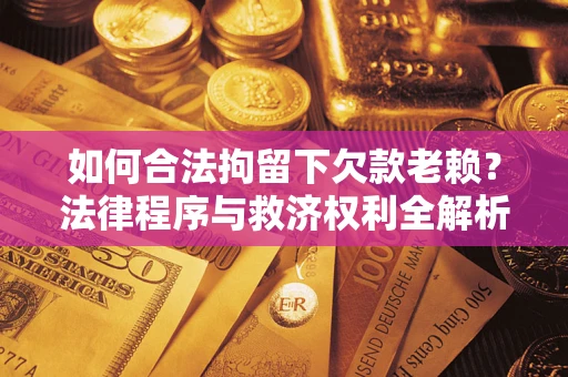 济南如何合法拘留下欠款老赖？法律程序与救济权利全解析