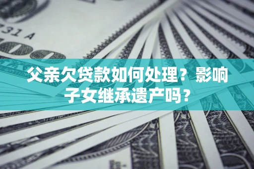 济南父亲欠贷款如何处理?影响子女继承遗产吗? 济南父亲欠贷款如何处理?影响子女继承遗产吗?