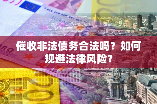 济南催收非法债务合法吗？如何规避法律风险？