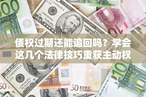 济南债权过期还能追回吗？学会这几个法律技巧重获主动权
