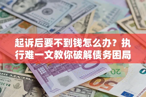济南起诉后要不到钱怎么办？执行难一文教你破解债务困局