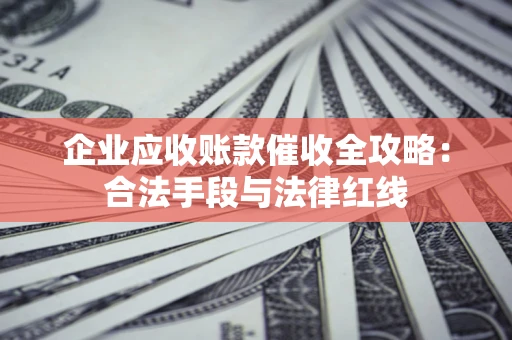 济南企业应收账款催收全攻略：合法手段与法律红线