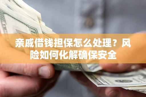 济南亲戚借钱担保怎么处理？风险如何化解确保安全