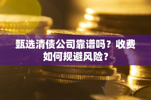 济南甄选清债公司靠谱吗？收费如何规避风险？
