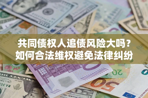 济南共同债权人追债风险大吗?如何合法维权避免法律纠纷? 济南共同债权人追债风险大吗?如何合法维权避免法律纠纷?