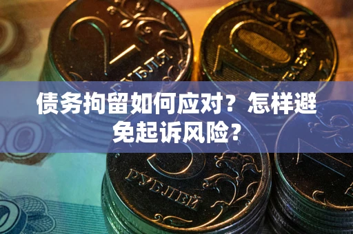 济南债务拘留如何应对？怎样避免起诉风险？