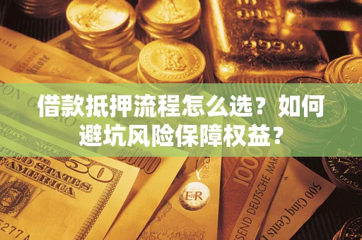 济南借款抵押流程怎么选？如何避坑风险保障权益？