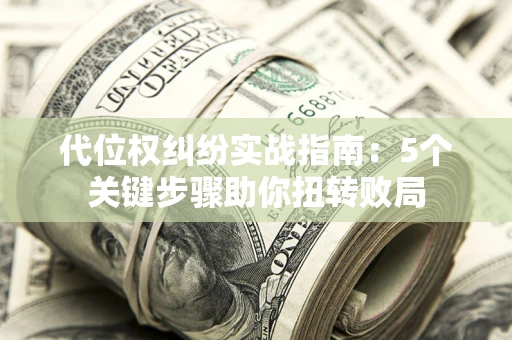 济南代位权纠纷实战指南：5个关键步骤助你扭转败局