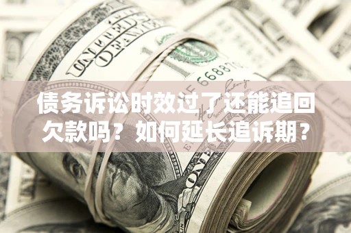 济南债务诉讼时效过了还能追回欠款吗？如何延长追诉期？