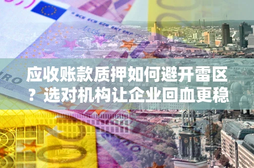 济南应收账款质押如何避开雷区？选对机构让企业回血更稳