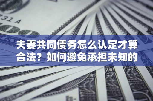 济南夫妻共同债务怎么认定才算合法？如何避免承担未知的债务风险？