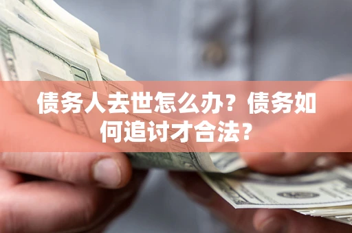 济南债务人去世怎么办？债务如何追讨才合法？