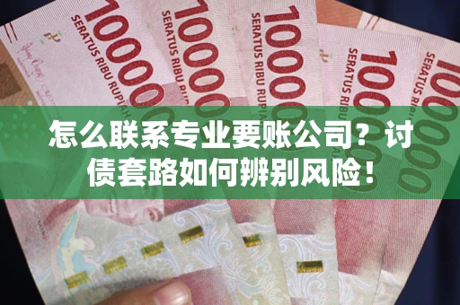 济南怎么联系专业要账公司？讨债套路如何辨别风险！