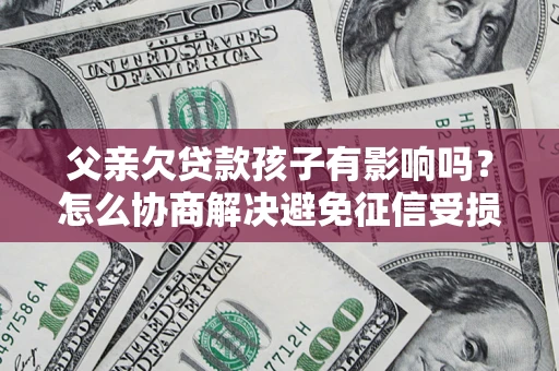 济南父亲欠贷款孩子有影响吗？怎么协商解决避免征信受损？