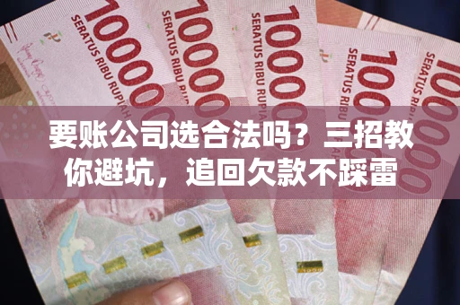 济南要账公司选合法吗？三招教你避坑，追回欠款不踩雷