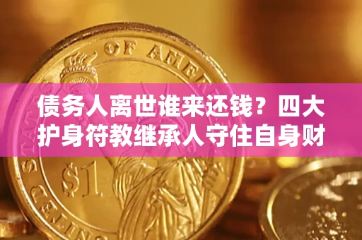 济南债务人离世谁来还钱？四大护身符教继承人守住自身财产