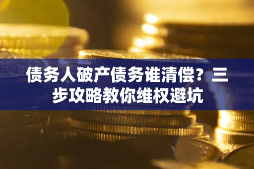 济南债务人破产债务谁清偿?三步攻略教你维权避坑 济南债务人破产债务谁清偿?三步攻略教你维权避坑
