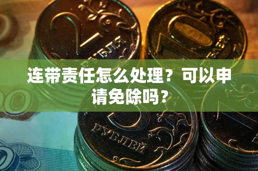 济南连带责任怎么处理？可以申请免除吗？