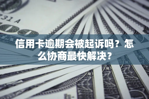 济南信用卡逾期会被起诉吗？怎么协商最快解决？