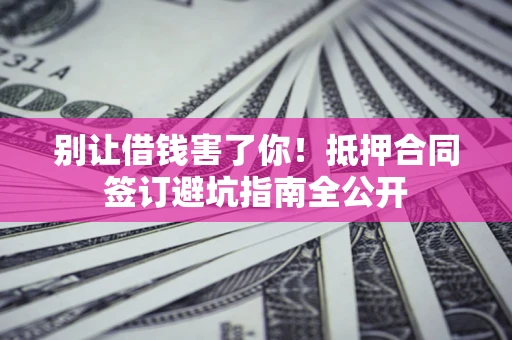 济南别让借钱害了你！抵押合同签订避坑指南全公开