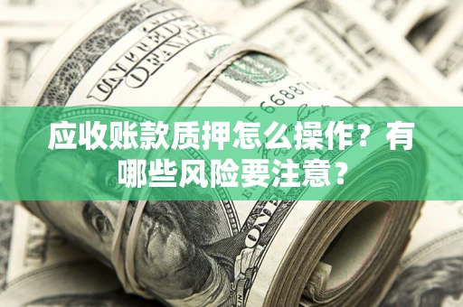 济南应收账款质押怎么操作？有哪些风险要注意？
