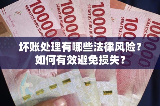 济南坏账处理有哪些法律风险？如何有效避免损失？